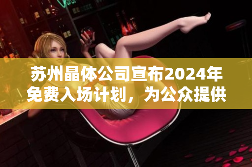 苏州晶体公司宣布2024年免费入场计划，为公众提供参观机会