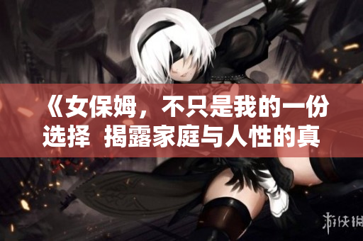 《女保姆，不只是我的一份选择  揭露家庭与人性的真实情感》