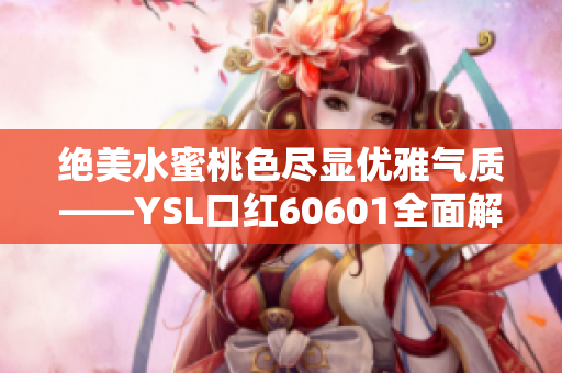 绝美水蜜桃色尽显优雅气质——YSL口红60601全面解析