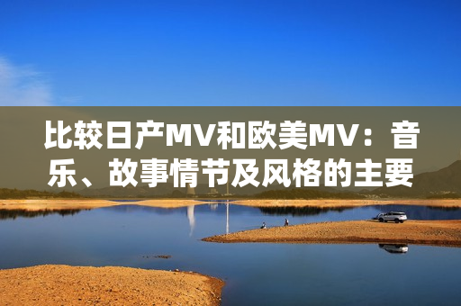 比较日产MV和欧美MV：音乐、故事情节及风格的主要不同