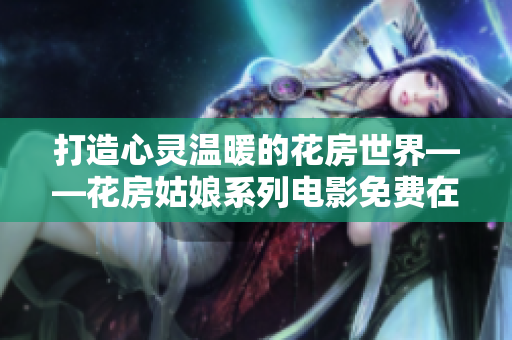 打造心灵温暖的花房世界——花房姑娘系列电影免费在线观看