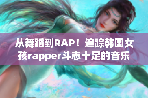 从舞蹈到RAP！追踪韩国女孩rapper斗志十足的音乐之路