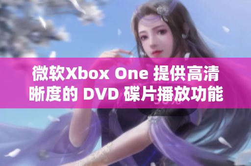 微软Xbox One 提供高清晰度的 DVD 碟片播放功能