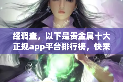 经调查，以下是贵金属十大正规app平台排行榜，快来查看！