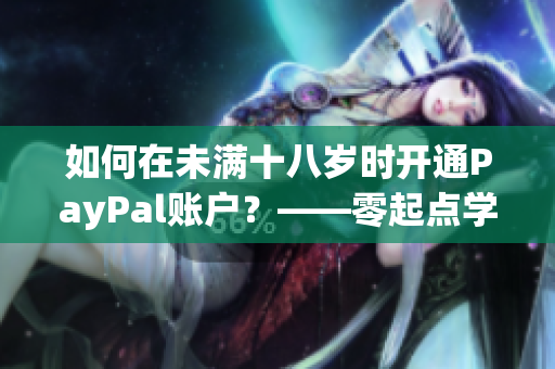 如何在未满十八岁时开通PayPal账户？——零起点学习！