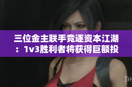 三位金主联手竞逐资本江湖：1v3胜利者将获得巨额投资
