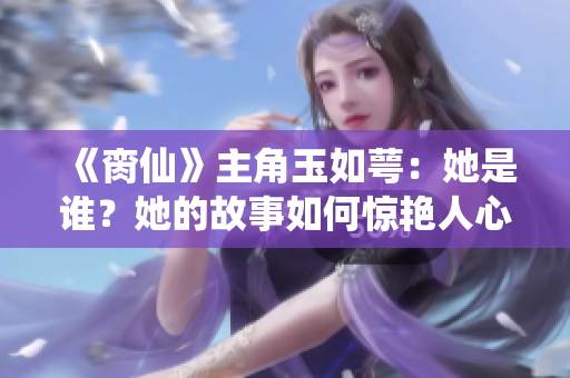 《脔仙》主角玉如萼：她是谁？她的故事如何惊艳人心？