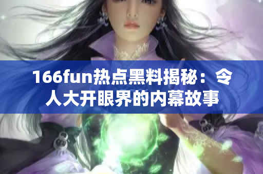 166fun热点黑料揭秘：令人大开眼界的内幕故事