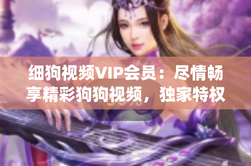 细狗视频VIP会员：尽情畅享精彩狗狗视频，独家特权等你来领！(1)