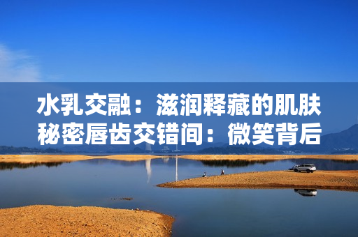 水乳交融：滋润释藏的肌肤秘密唇齿交错间：微笑背后的故事
