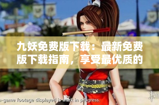 九妖免费版下载：最新免费版下载指南，享受最优质的九妖应用体验