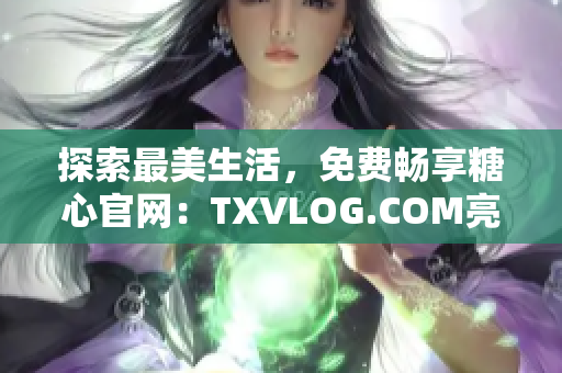 探索最美生活，免费畅享糖心官网：TXVLOG.COM亮点全揭秘