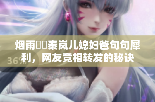 烟雨濛濛秦岚儿媳妇爸句句犀利，网友竞相转发的秘诀