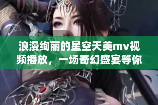 浪漫绚丽的星空天美mv视频播放，一场奇幻盛宴等你来观赏(1)