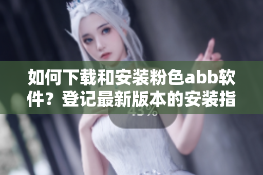 如何下载和安装粉色abb软件？登记最新版本的安装指南