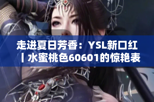 走进夏日芳香：YSL新口红丨水蜜桃色60601的惊艳表现