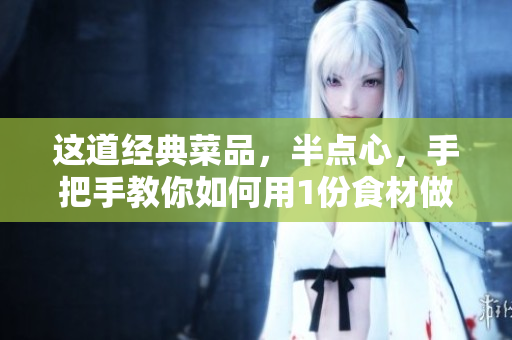 这道经典菜品，半点心，手把手教你如何用1份食材做出2种口味