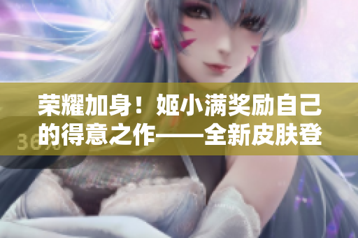 荣耀加身！姬小满奖励自己的得意之作——全新皮肤登场