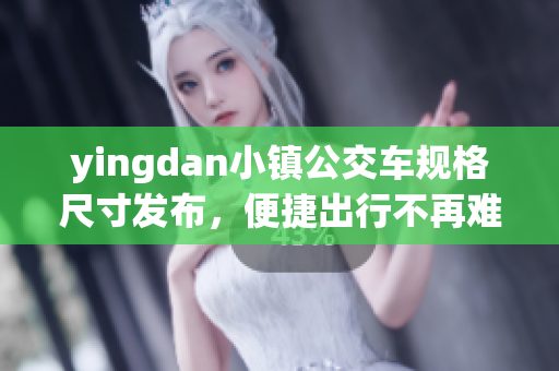 yingdan小镇公交车规格尺寸发布，便捷出行不再难。