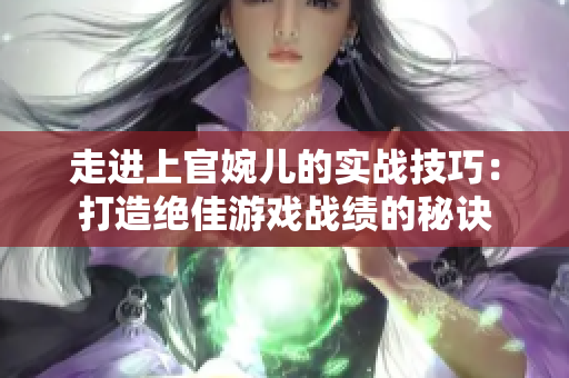 走进上官婉儿的实战技巧：打造绝佳游戏战绩的秘诀