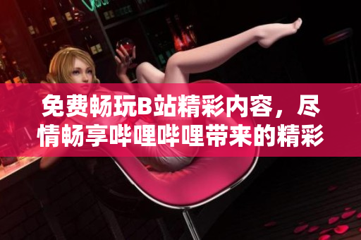 免费畅玩B站精彩内容，尽情畅享哔哩哔哩带来的精彩乐趣