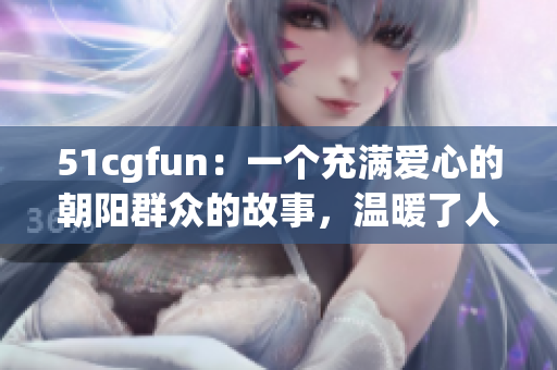 51cgfun：一个充满爱心的朝阳群众的故事，温暖了人心