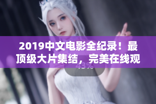 2019中文电影全纪录！最顶级大片集结，完美在线观看！