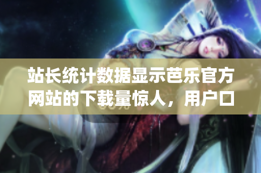 站长统计数据显示芭乐官方网站的下载量惊人，用户口碑持续赞赏。(1)