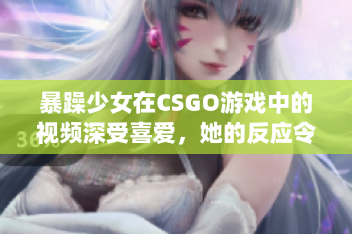 暴躁少女在CSGO游戏中的视频深受喜爱，她的反应令人捧腹大笑(1)