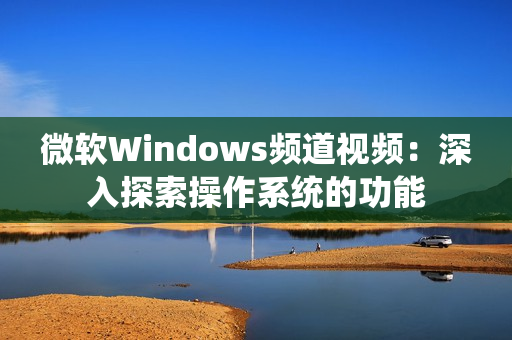 微软Windows频道视频：深入探索操作系统的功能