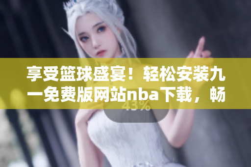 享受篮球盛宴！轻松安装九一免费版网站nba下载，畅想全球最佳比赛！