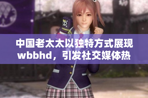 中国老太太以独特方式展现wbbhd，引发社交媒体热议