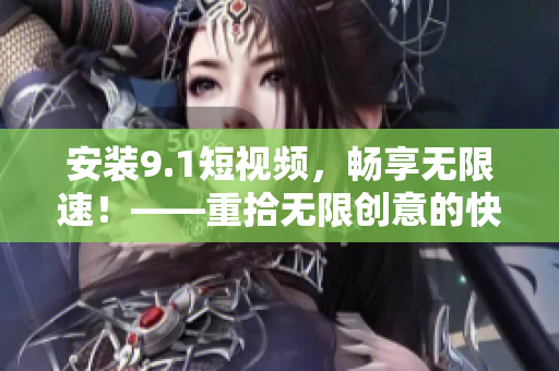 安装9.1短视频，畅享无限速！——重拾无限创意的快感
