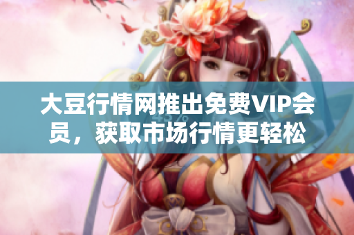 大豆行情网推出免费VIP会员，获取市场行情更轻松