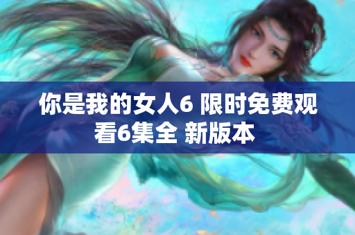 你是我的女人6 限时免费观看6集全 新版本 