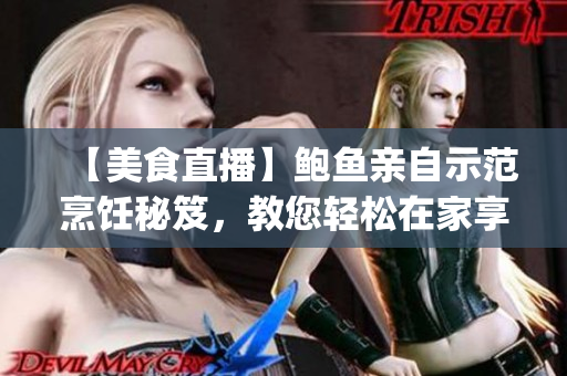 【美食直播】鲍鱼亲自示范烹饪秘笈，教您轻松在家享受顶级美味(1)