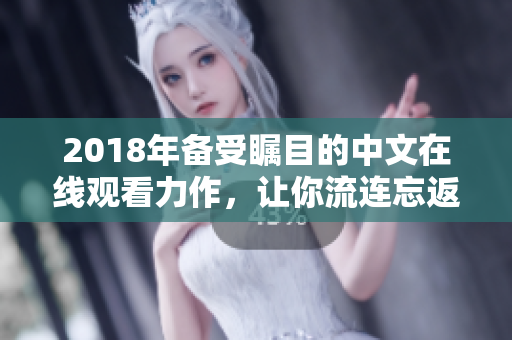 2018年备受瞩目的中文在线观看力作，让你流连忘返的最佳选择！