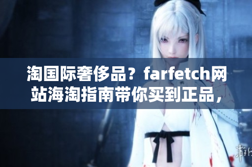 淘国际奢侈品？farfetch网站海淘指南带你买到正品，不超预算！