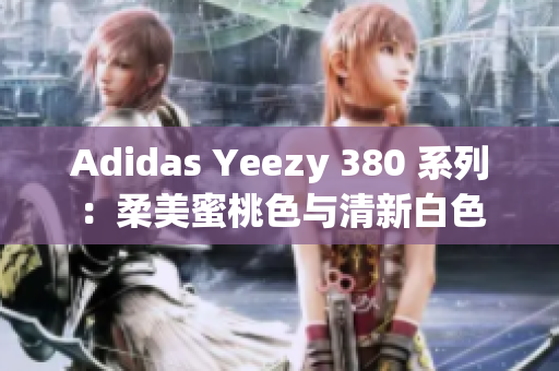 Adidas Yeezy 380 系列：柔美蜜桃色与清新白色