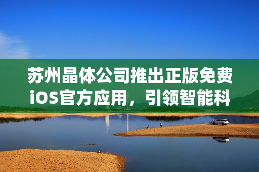 苏州晶体公司推出正版免费iOS官方应用，引领智能科技新风尚(1)