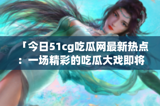 「今日51cg吃瓜网最新热点：一场精彩的吃瓜大戏即将上演！」