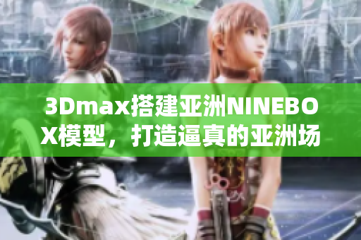 3Dmax搭建亚洲NINEBOX模型，打造逼真的亚洲场景