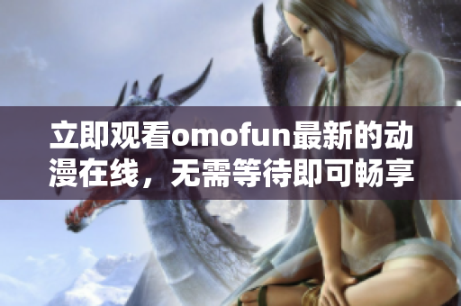 立即观看omofun最新的动漫在线，无需等待即可畅享精彩内容