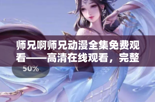 师兄啊师兄动漫全集免费观看——高清在线观看，完整无删减版！