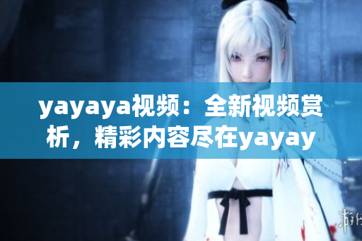 yayaya视频：全新视频赏析，精彩内容尽在yayaya！