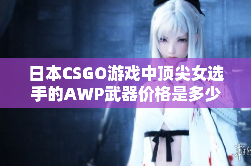 日本CSGO游戏中顶尖女选手的AWP武器价格是多少？