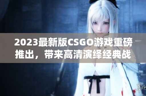 2023最新版CSGO游戏重磅推出，带来高清演绎经典战役