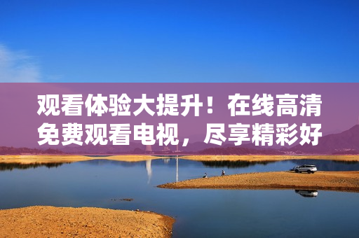 观看体验大提升！在线高清免费观看电视，尽享精彩好视界！