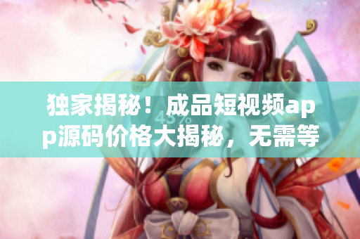 独家揭秘！成品短视频app源码价格大揭秘，无需等待！(1)