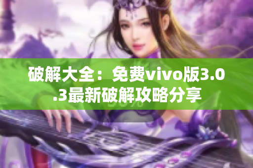 破解大全：免费vivo版3.0.3最新破解攻略分享